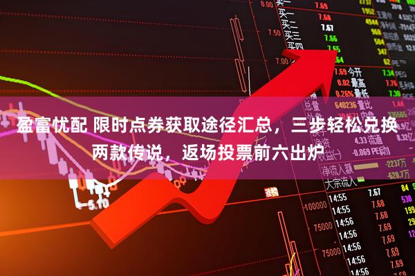 盈富忧配 限时点券获取途径汇总，三步轻松兑换两款传说，返场投票前六出炉