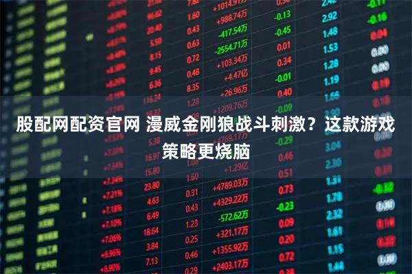 股配网配资官网 漫威金刚狼战斗刺激？这款游戏策略更烧脑
