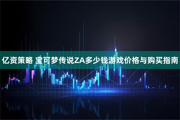 亿资策略 宝可梦传说ZA多少钱游戏价格与购买指南