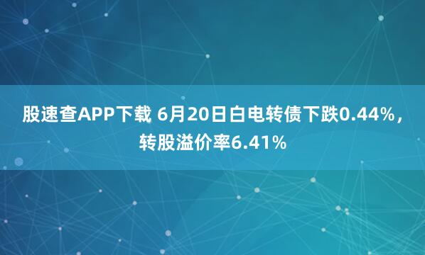 股速查APP下载 6月20日白电转债下跌0.44%，转股溢价率6.41%