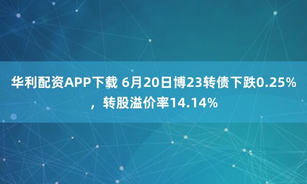 华利配资APP下载 6月20日博23转债下跌0.25%，转股溢价率14.14%