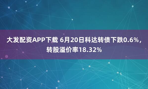 大发配资APP下载 6月20日科达转债下跌0.6%，转股溢价率18.32%