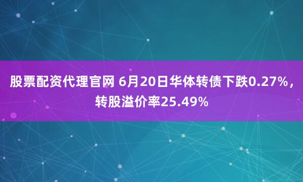 股票配资代理官网 6月20日华体转债下跌0.27%，转股溢价率25.49%