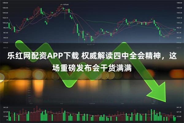 乐红网配资APP下载 权威解读四中全会精神，这场重磅发布会干货满满