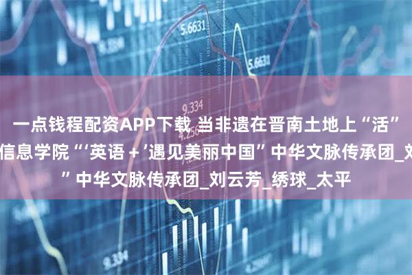 一点钱程配资APP下载 当非遗在晋南土地上“活”成一首诗——晋中信息学院“‘英语＋’遇见美丽中国”中华文脉传承团_刘云芳_绣球_太平