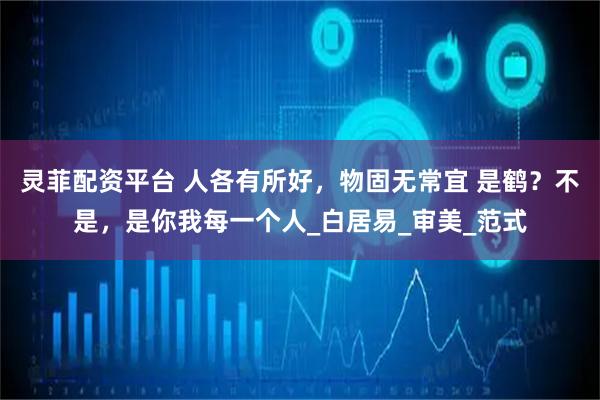 灵菲配资平台 人各有所好，物固无常宜 是鹤？不是，是你我每一个人_白居易_审美_范式