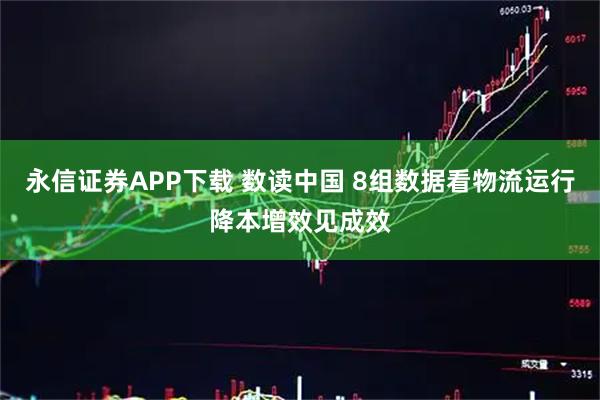 永信证券APP下载 数读中国 8组数据看物流运行降本增效见成效