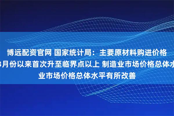博远配资官网 国家统计局：主要原材料购进价格指数自今年3月份以来首次升至临界点以上 制造业市场价格总体水平有所改善
