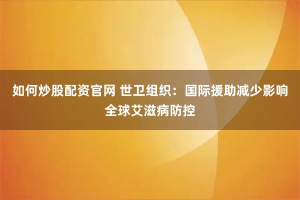 如何炒股配资官网 世卫组织：国际援助减少影响全球艾滋病防控