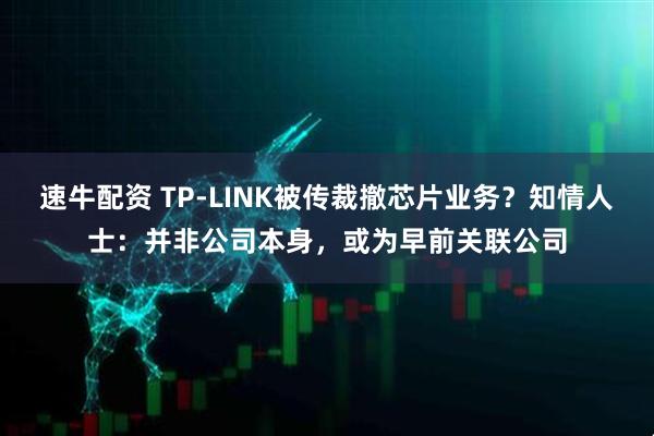 速牛配资 TP-LINK被传裁撤芯片业务？知情人士：并非公司本身，或为早前关联公司