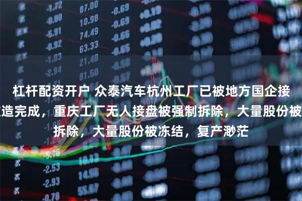 杠杆配资开户 众泰汽车杭州工厂已被地方国企接手：总装车间改造完成，重庆工厂无人接盘被强制拆除，大量股份被冻结，复产渺茫