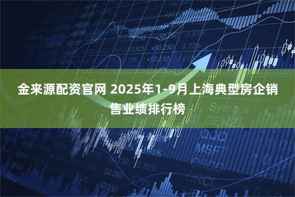 金来源配资官网 2025年1-9月上海典型房企销售业绩排行榜