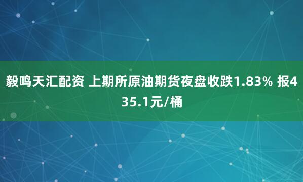毅鸣天汇配资 上期所原油期货夜盘收跌1.83% 报435.1元/桶