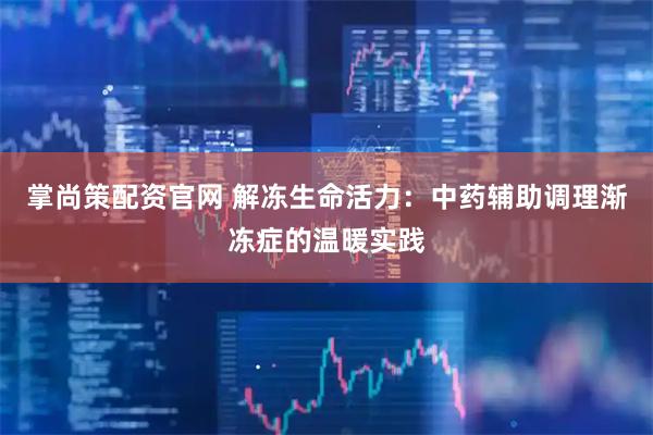 掌尚策配资官网 解冻生命活力：中药辅助调理渐冻症的温暖实践