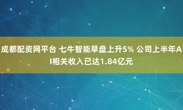 成都配资网平台 七牛智能早盘上升5% 公司上半年AI相关收入已达1.84亿元