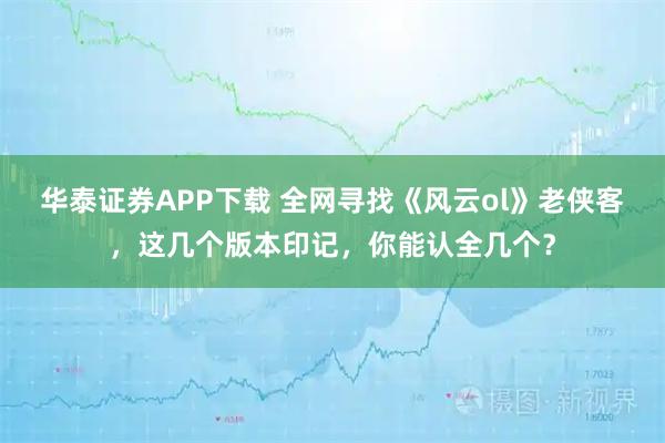 华泰证券APP下载 全网寻找《风云ol》老侠客，这几个版本印记，你能认全几个？