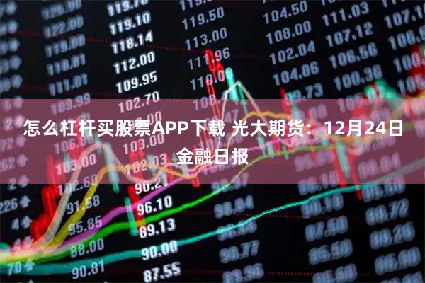 怎么杠杆买股票APP下载 光大期货：12月24日金融日报