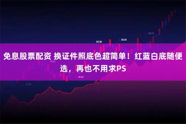 免息股票配资 换证件照底色超简单！红蓝白底随便选，再也不用求PS