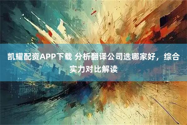凯耀配资APP下载 分析翻译公司选哪家好，综合实力对比解读