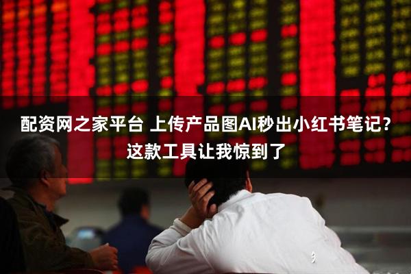 配资网之家平台 上传产品图AI秒出小红书笔记？这款工具让我惊到了