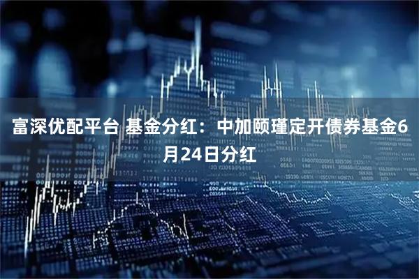 富深优配平台 基金分红：中加颐瑾定开债券基金6月24日分红
