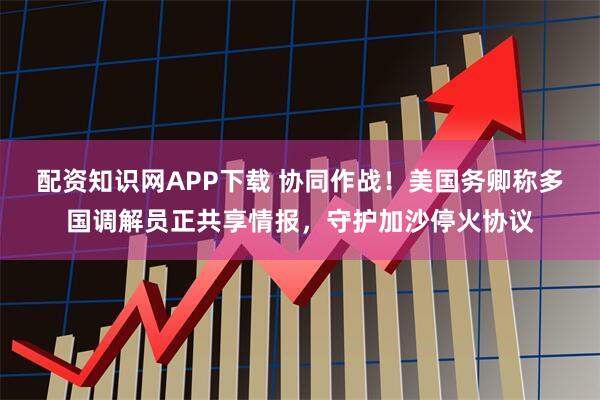 配资知识网APP下载 协同作战！美国务卿称多国调解员正共享情报，守护加沙停火协议