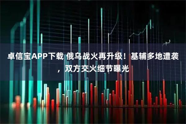 卓信宝APP下载 俄乌战火再升级！基辅多地遭袭，双方交火细节曝光