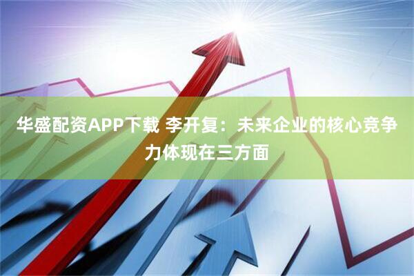 华盛配资APP下载 李开复：未来企业的核心竞争力体现在三方面