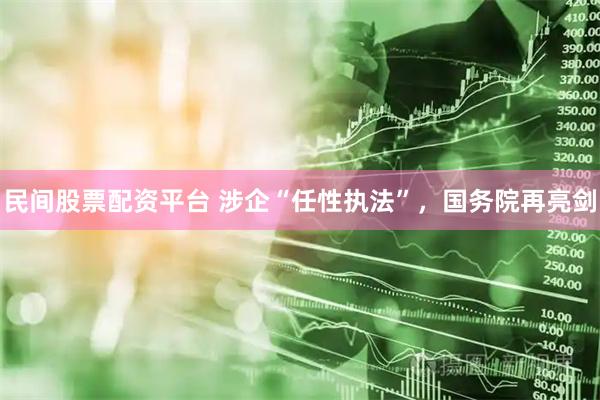 民间股票配资平台 涉企“任性执法”，国务院再亮剑