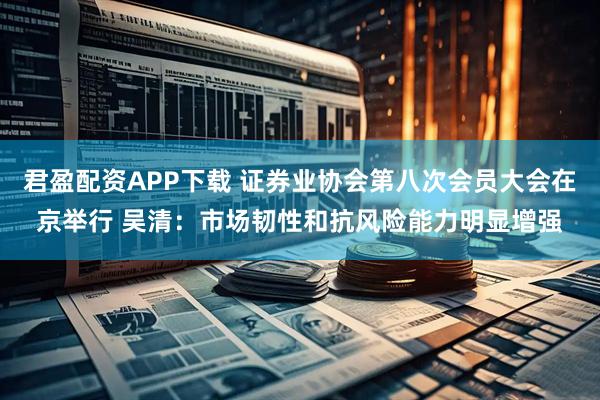 君盈配资APP下载 证券业协会第八次会员大会在京举行 吴清：市场韧性和抗风险能力明显增强