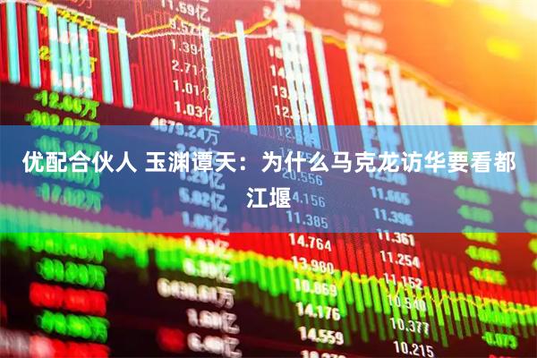 优配合伙人 玉渊谭天：为什么马克龙访华要看都江堰